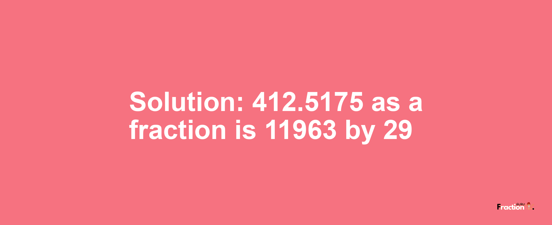 Solution:412.5175 as a fraction is 11963/29